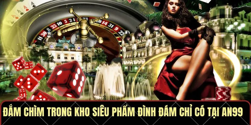 Đắm chìm trong kho siêu phẩm đình đám chỉ có tại AN99