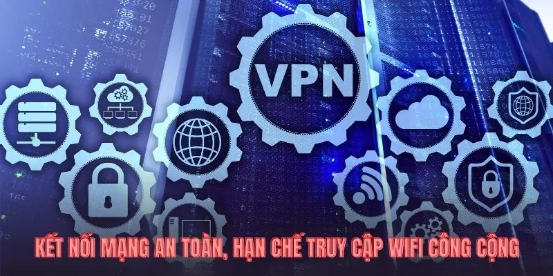 Kết nối mạng an toàn, hạn chế truy cập wifi công cộng