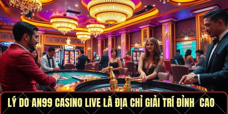 Lý do AN99 casino live là địa chỉ giải trí đỉnh cao
